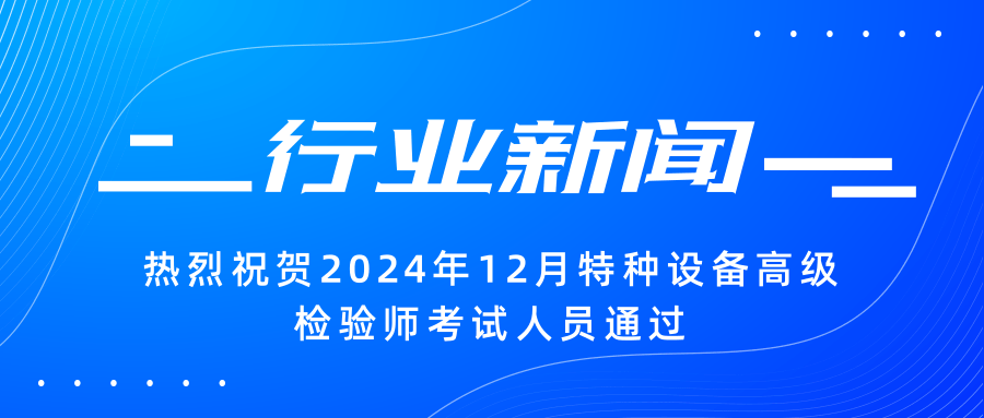 【行業(yè)新聞】|熱烈祝賀2024年12月特種設備高級檢驗師考試人員通過