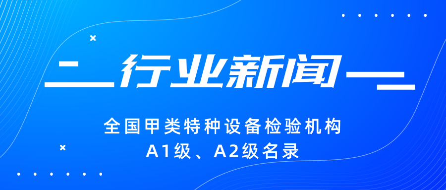【行業(yè)新聞】|全國甲類特種設備檢驗機構A1級、A2級名錄