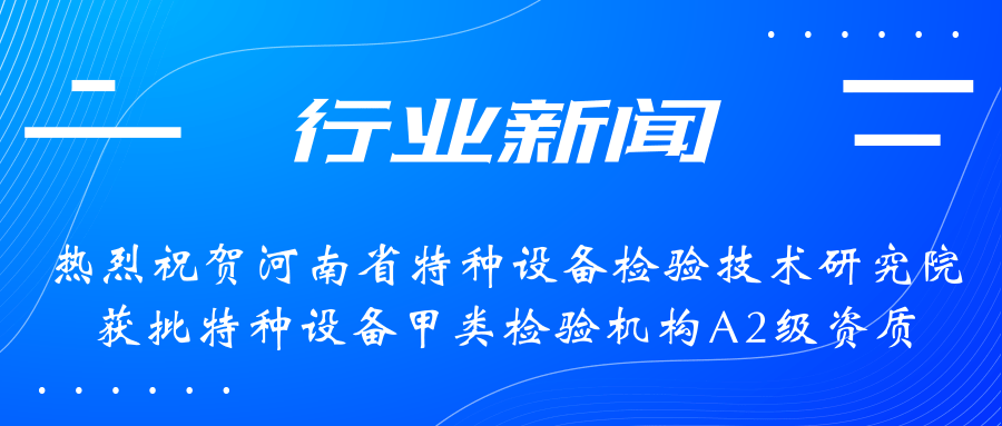 【行業(yè)新聞】熱烈祝賀河南省特檢院獲批甲類檢驗(yàn)機(jī)構(gòu)A2級資質(zhì)，附全國甲類A1級、A2級特檢機(jī)構(gòu)名錄（5+17）